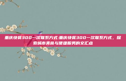 重庆快餐300一次联系方式:重庆快餐300一次联系方式，探索城市美食与便捷服务的交汇点