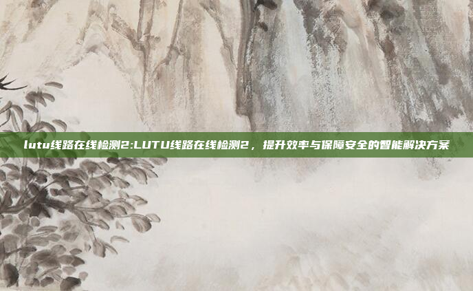 lutu线路在线检测2:LUTU线路在线检测2，提升效率与保障安全的智能解决方案