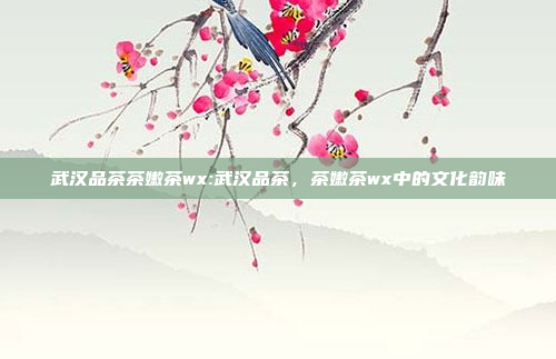 武汉品茶茶嫩茶wx:武汉品茶，茶嫩茶wx中的文化韵味