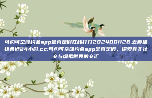 可约可空降约会app是真是假在线打开2024DD1126.去哪里找合适24小时.cc:可约可空降约会app是真是假，探索真实社交与虚拟世界的交汇