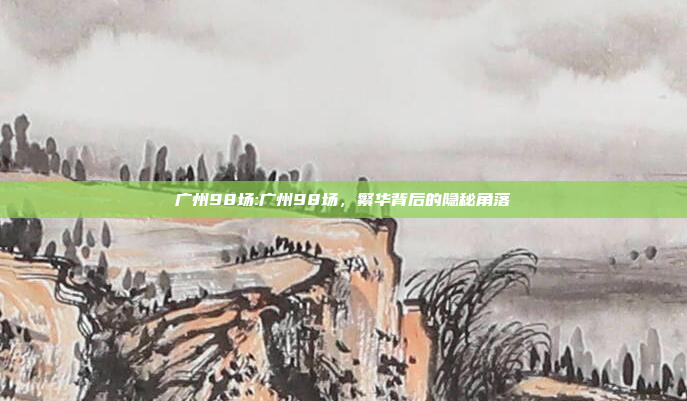 广州98场:广州98场，繁华背后的隐秘角落