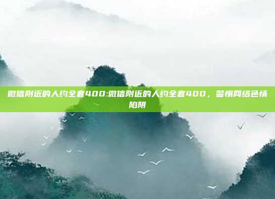 微信附近的人约全套400:微信附近的人约全套400，警惕网络色情陷阱