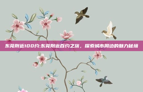 东莞附近100约:东莞附近百约之旅，探索城市周边的魅力秘境