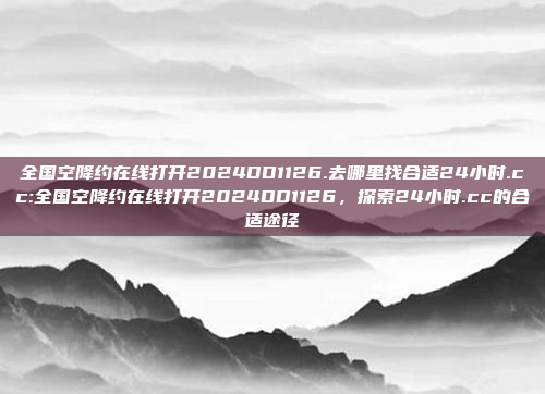 全国空降约在线打开2024DD1126.去哪里找合适24小时.cc:全国空降约在线打开2024DD1126，探索24小时.cc的合适途径