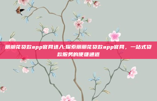 丽丽花贷款app官网进入:探索丽丽花贷款app官网，一站式贷款服务的便捷通道