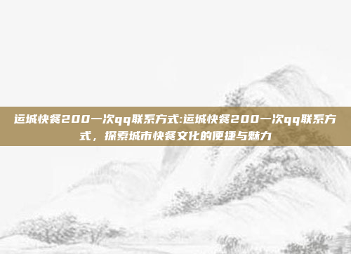 运城快餐200一次qq联系方式:运城快餐200一次qq联系方式，探索城市快餐文化的便捷与魅力