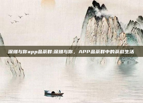 深圳与你app品茶群:深圳与你，APP品茶群中的茶韵生活