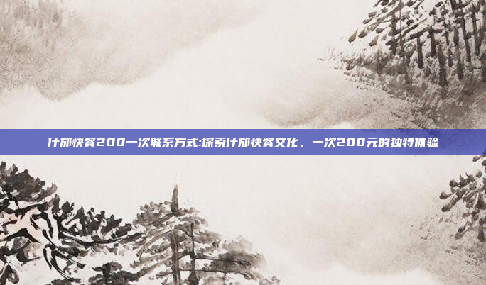 什邡快餐200一次联系方式:探索什邡快餐文化，一次200元的独特体验