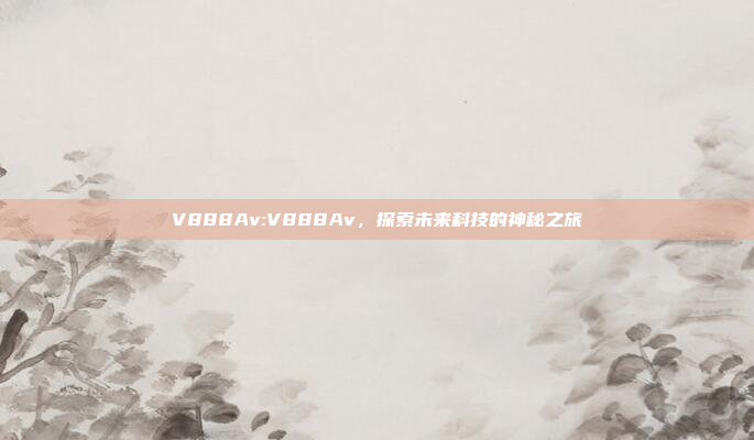 V888Av:V888Av，探索未来科技的神秘之旅