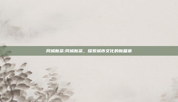 同城新茶:同城新茶，探索城市文化的新篇章