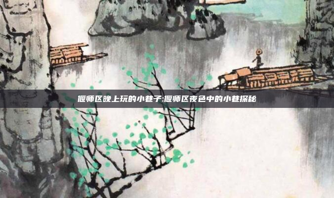 偃师区晚上玩的小巷子:偃师区夜色中的小巷探秘