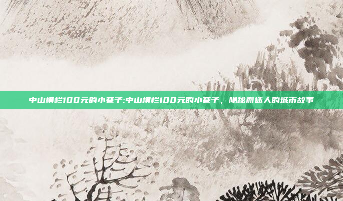 中山横栏100元的小巷子:中山横栏100元的小巷子，隐秘而迷人的城市故事