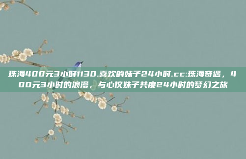 珠海400元3小时1130.喜欢的妹子24小时.cc:珠海奇遇，400元3小时的浪漫，与心仪妹子共度24小时的梦幻之旅