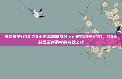 东莞搭子1130.24小时品鉴新茶叶.cc:东莞搭子1130，24小时品鉴新茶叶的奇妙之旅