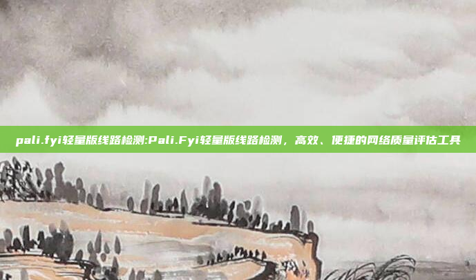 pali.fyi轻量版线路检测:Pali.Fyi轻量版线路检测，高效、便捷的网络质量评估工具