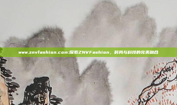 www.znvfashion.com:探索ZNVFashion，时尚与科技的完美融合