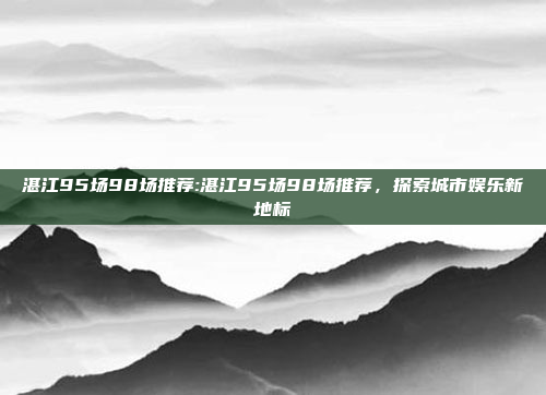 湛江95场98场推荐:湛江95场98场推荐，探索城市娱乐新地标