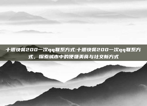 十堰快餐200一次qq联系方式:十堰快餐200一次qq联系方式，探索城市中的便捷美食与社交新方式