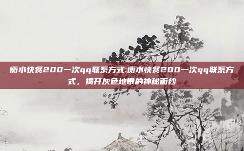 衡水快餐200一次qq联系方式:衡水快餐200一次qq联系方式，揭开灰色地带的神秘面纱