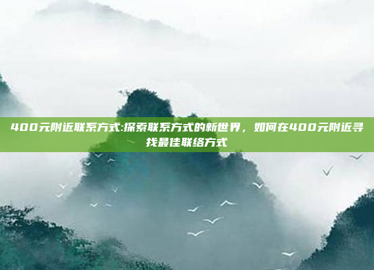 400元附近联系方式:探索联系方式的新世界，如何在400元附近寻找最佳联络方式