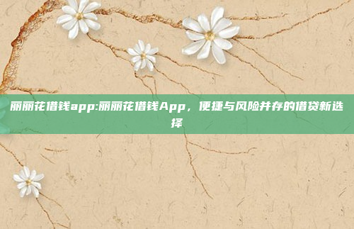 丽丽花借钱app:丽丽花借钱App，便捷与风险并存的借贷新选择