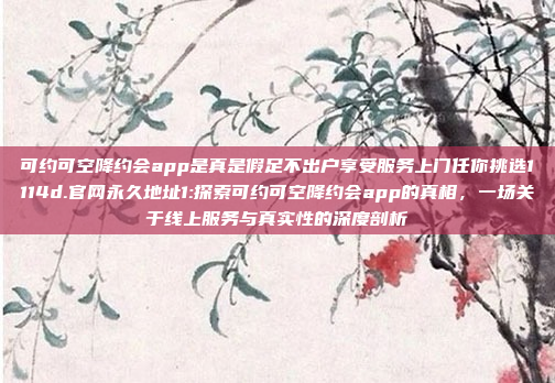 可约可空降约会app是真是假足不出户享受服务上门任你挑选1114d.官网永久地址1:探索可约可空降约会app的真相，一场关于线上服务与真实性的深度剖析