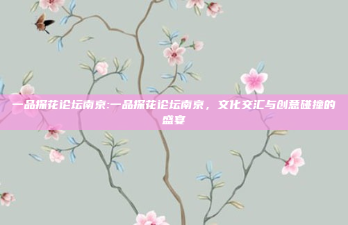 一品探花论坛南京:一品探花论坛南京，文化交汇与创意碰撞的盛宴