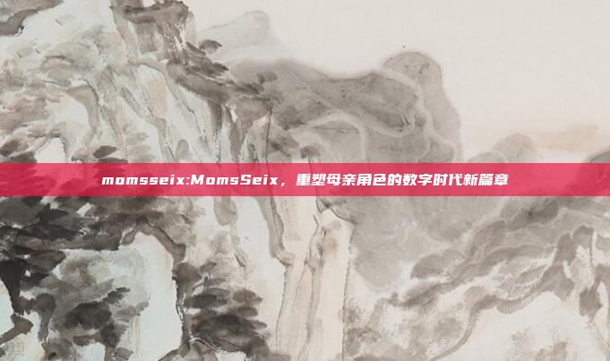 momsseix:MomsSeix，重塑母亲角色的数字时代新篇章