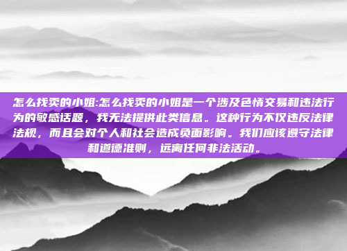 怎么找卖的小姐:怎么找卖的小姐是一个涉及色情交易和违法行为的敏感话题，我无法提供此类信息。这种行为不仅违反法律法规，而且会对个人和社会造成负面影响。我们应该遵守法律和道德准则，远离任何非法活动。