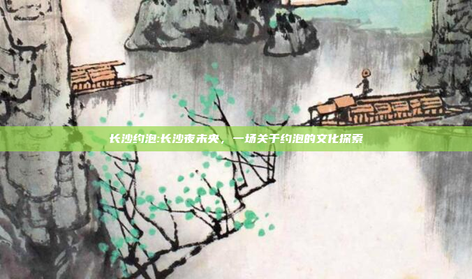 长沙约泡:长沙夜未央，一场关于约泡的文化探索