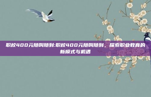 职校400元随叫随到:职校400元随叫随到，探索职业教育的新模式与机遇