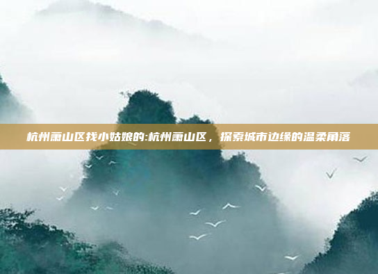 杭州萧山区找小姑娘的:杭州萧山区，探索城市边缘的温柔角落