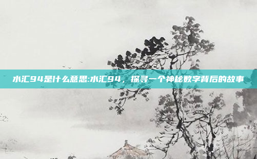 水汇94是什么意思:水汇94，探寻一个神秘数字背后的故事