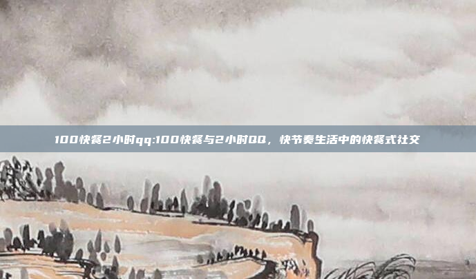 100快餐2小时qq:100快餐与2小时QQ，快节奏生活中的快餐式社交