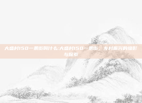 大盛村150一条街叫什么:大盛村150一条街，乡村振兴的缩影与探索