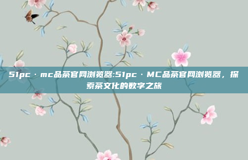 51pc·mc品茶官网浏览器:51pc·MC品茶官网浏览器，探索茶文化的数字之旅