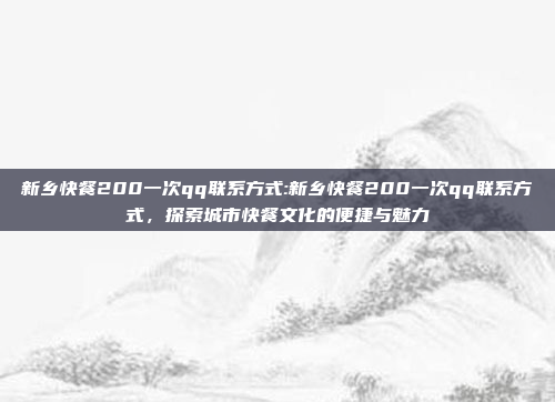 新乡快餐200一次qq联系方式:新乡快餐200一次qq联系方式，探索城市快餐文化的便捷与魅力