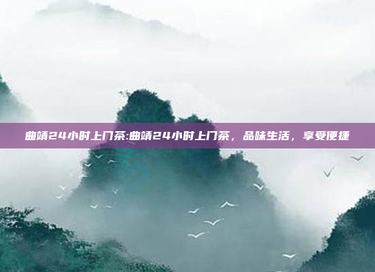 曲靖24小时上门茶:曲靖24小时上门茶，品味生活，享受便捷