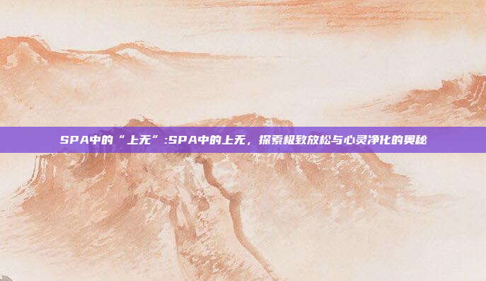 SPA中的“上无”:SPA中的上无，探索极致放松与心灵净化的奥秘