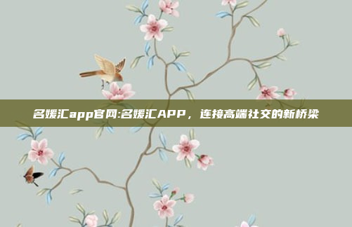 名媛汇app官网:名媛汇APP，连接高端社交的新桥梁