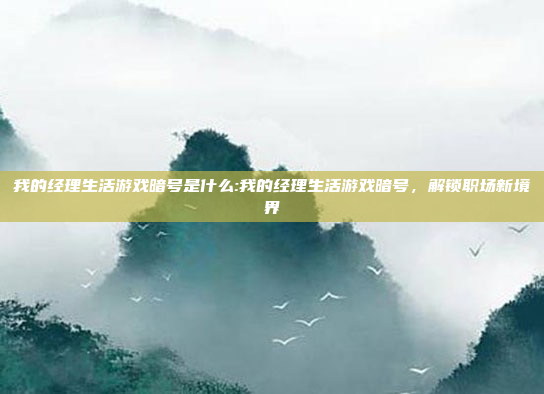 我的经理生活游戏暗号是什么:我的经理生活游戏暗号，解锁职场新境界