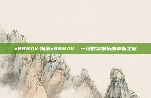 v888AV:探索v888AV，一场数字娱乐的革新之旅