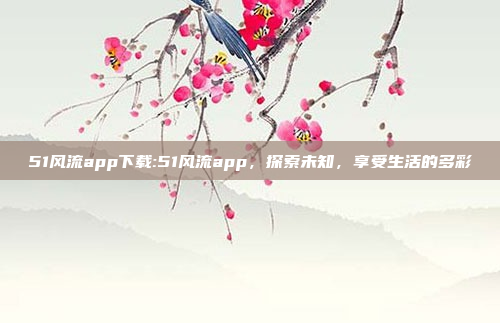 51风流app下载:51风流app，探索未知，享受生活的多彩