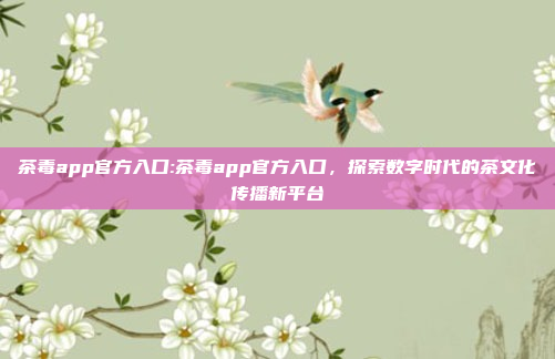 茶毒app官方入口:茶毒app官方入口，探索数字时代的茶文化传播新平台