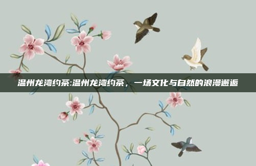 温州龙湾约茶:温州龙湾约茶，一场文化与自然的浪漫邂逅