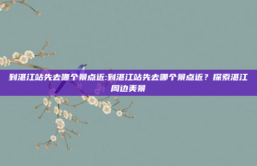 到湛江站先去哪个景点近:到湛江站先去哪个景点近？探索湛江周边美景