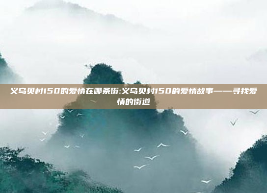 义乌贝村150的爱情在哪条街:义乌贝村150的爱情故事——寻找爱情的街道