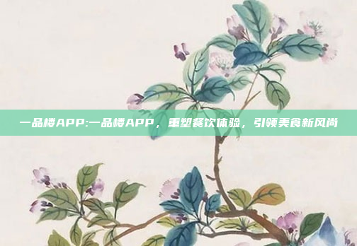 一品楼APP:一品楼APP，重塑餐饮体验，引领美食新风尚