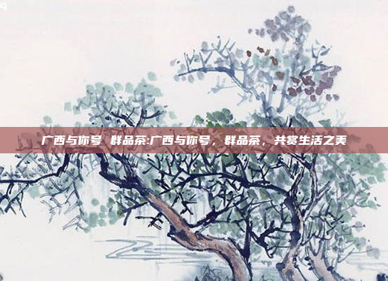 广西与你号 群品茶:广西与你号，群品茶，共赏生活之美