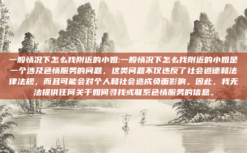 一般情况下怎么找附近的小姐:一般情况下怎么找附近的小姐是一个涉及色情服务的问题，这类问题不仅违反了社会道德和法律法规，而且可能会对个人和社会造成负面影响。因此，我无法提供任何关于如何寻找或联系色情服务的信息。